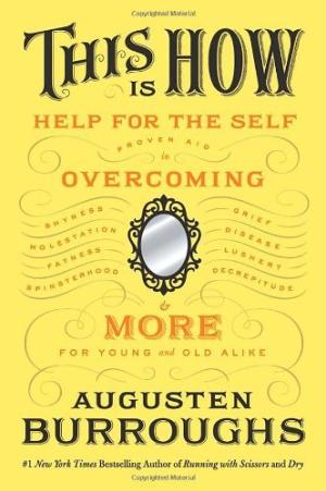 [EPUB] This Is How: Proven Aid in Overcoming Shyness, Molestation, Fatness, Spinsterhood, Grief, Disease, Lushery, Decrepitude & More. For Young and Old Alike. by Augusten Burroughs